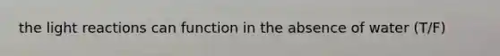 the light reactions can function in the absence of water (T/F)