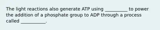 The light reactions also generate ATP using __________ to power the addition of a phosphate group to ADP through a process called ___________.