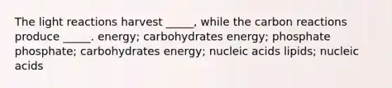 The light reactions harvest _____, while the carbon reactions produce _____. energy; carbohydrates energy; phosphate phosphate; carbohydrates energy; nucleic acids lipids; nucleic acids