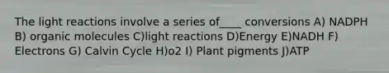 The light reactions involve a series of____ conversions A) NADPH B) organic molecules C)light reactions D)Energy E)NADH F) Electrons G) Calvin Cycle H)o2 I) Plant pigments J)ATP