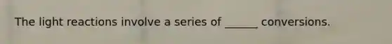 The light reactions involve a series of ______ conversions.
