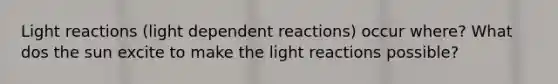 Light reactions (light dependent reactions) occur where? What dos the sun excite to make the light reactions possible?