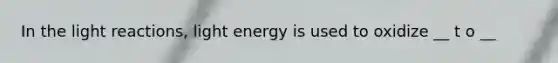 In the <a href='https://www.questionai.com/knowledge/kSUoWrrvoC-light-reactions' class='anchor-knowledge'>light reactions</a>, light energy is used to oxidize __ t o __