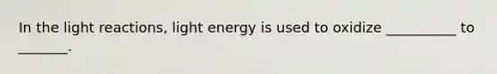 In the <a href='https://www.questionai.com/knowledge/kSUoWrrvoC-light-reactions' class='anchor-knowledge'>light reactions</a>, light energy is used to oxidize __________ to _______.