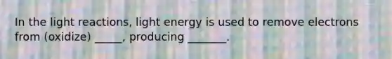 In the light reactions, light energy is used to remove electrons from (oxidize) _____, producing _______.