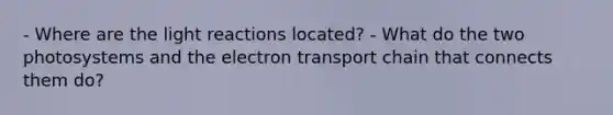 - Where are the <a href='https://www.questionai.com/knowledge/kSUoWrrvoC-light-reactions' class='anchor-knowledge'>light reactions</a> located? - What do the two photosystems and <a href='https://www.questionai.com/knowledge/k57oGBr0HP-the-electron-transport-chain' class='anchor-knowledge'>the electron transport chain</a> that connects them do?