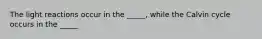 The light reactions occur in the _____, while the Calvin cycle occurs in the _____