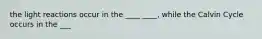 the light reactions occur in the ____ ____, while the Calvin Cycle occurs in the ___