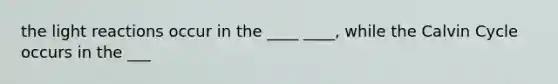 the light reactions occur in the ____ ____, while the Calvin Cycle occurs in the ___