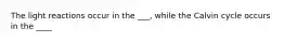 The light reactions occur in the ___, while the Calvin cycle occurs in the ____