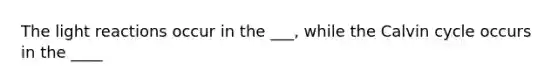 The light reactions occur in the ___, while the Calvin cycle occurs in the ____