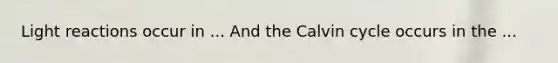Light reactions occur in ... And the Calvin cycle occurs in the ...