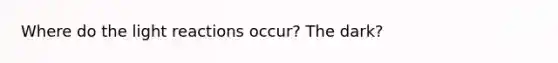 Where do the light reactions occur? The dark?