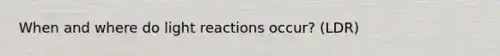 When and where do light reactions occur? (LDR)