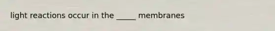 light reactions occur in the _____ membranes