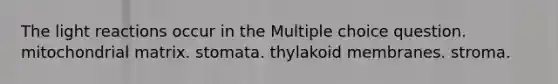 The light reactions occur in the Multiple choice question. mitochondrial matrix. stomata. thylakoid membranes. stroma.