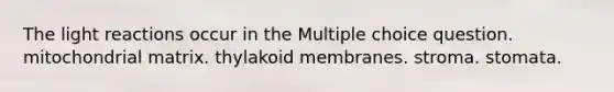 The light reactions occur in the Multiple choice question. mitochondrial matrix. thylakoid membranes. stroma. stomata.