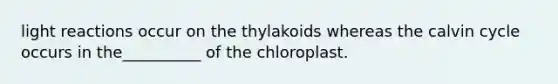 light reactions occur on the thylakoids whereas the calvin cycle occurs in the__________ of the chloroplast.