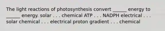 The light reactions of photosynthesis convert ______ energy to ______ energy. solar . . . chemical ATP . . . NADPH electrical . . . solar chemical . . . electrical proton gradient . . . chemical