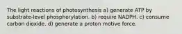 The light reactions of photosynthesis a) generate ATP by substrate-level phosphorylation. b) require NADPH. c) consume carbon dioxide. d) generate a proton motive force.