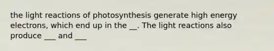 the light reactions of photosynthesis generate high energy electrons, which end up in the __. The light reactions also produce ___ and ___