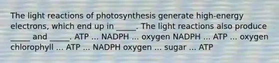 The <a href='https://www.questionai.com/knowledge/kSUoWrrvoC-light-reactions' class='anchor-knowledge'>light reactions</a> of photosynthesis generate high-energy electrons, which end up in _____. The light reactions also produce _____ and _____. ATP ... NADPH ... oxygen NADPH ... ATP ... oxygen chlorophyll ... ATP ... NADPH oxygen ... sugar ... ATP