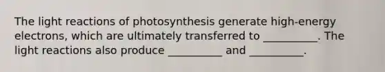 The light reactions of photosynthesis generate high-energy electrons, which are ultimately transferred to __________. The light reactions also produce __________ and __________.