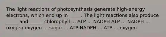 The <a href='https://www.questionai.com/knowledge/kSUoWrrvoC-light-reactions' class='anchor-knowledge'>light reactions</a> of photosynthesis generate high-energy electrons, which end up in _____. The light reactions also produce _____ and _____. chlorophyll ... ATP ... NADPH ATP ... NADPH ... oxygen oxygen ... sugar ... ATP NADPH ... ATP ... oxygen