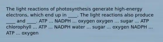 The light reactions of photosynthesis generate high-energy electrons, which end up in ____. The light reactions also produce ____ and ____. ATP ... NADPH ... oxygen oxygen ... sugar ... ATP chlorophyll ... ATP ... NADPH water ... sugar ... oxygen NADPH ... ATP ... oxygen