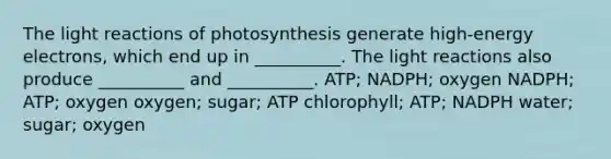 The light reactions of photosynthesis generate high-energy electrons, which end up in __________. The light reactions also produce __________ and __________. ATP; NADPH; oxygen NADPH; ATP; oxygen oxygen; sugar; ATP chlorophyll; ATP; NADPH water; sugar; oxygen