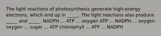 The light reactions of photosynthesis generate high-energy electrons, which end up in _____. The light reactions also produce _____ and _____. NADPH ... ATP ... oxygen ATP ... NADPH ... oxygen oxygen ... sugar ... ATP chlorophyll ... ATP ... NADPH