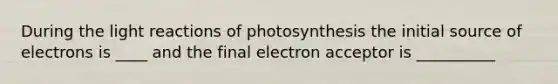 During the light reactions of photosynthesis the initial source of electrons is ____ and the final electron acceptor is __________