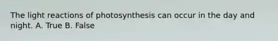 The light reactions of photosynthesis can occur in the day and night. A. True B. False