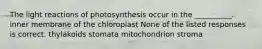 The light reactions of photosynthesis occur in the __________. inner membrane of the chloroplast None of the listed responses is correct. thylakoids stomata mitochondrion stroma