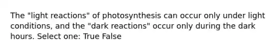 The "light reactions" of photosynthesis can occur only under light conditions, and the "dark reactions" occur only during the dark hours. Select one: True False