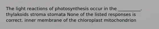 The light reactions of photosynthesis occur in the __________. thylakoids stroma stomata None of the listed responses is correct. inner membrane of the chloroplast mitochondrion