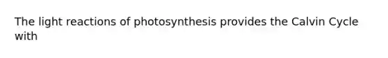 The light reactions of photosynthesis provides the Calvin Cycle with