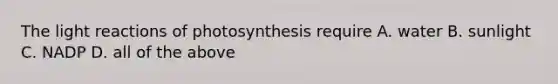 The light reactions of photosynthesis require A. water B. sunlight C. NADP D. all of the above