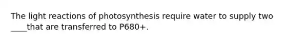 The <a href='https://www.questionai.com/knowledge/kSUoWrrvoC-light-reactions' class='anchor-knowledge'>light reactions</a> of photosynthesis require water to supply two ____that are transferred to P680+.