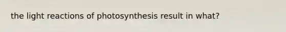 the light reactions of photosynthesis result in what?