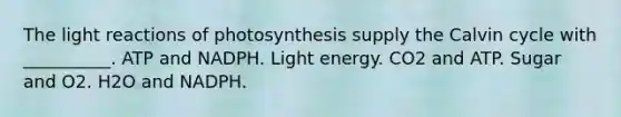 The <a href='https://www.questionai.com/knowledge/kSUoWrrvoC-light-reactions' class='anchor-knowledge'>light reactions</a> of photosynthesis supply the Calvin cycle with __________. ATP and NADPH. Light energy. CO2 and ATP. Sugar and O2. H2O and NADPH.