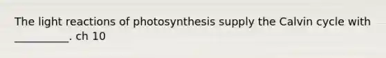 The light reactions of photosynthesis supply the Calvin cycle with __________. ch 10