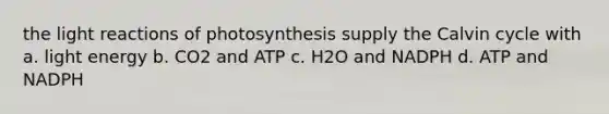 the <a href='https://www.questionai.com/knowledge/kSUoWrrvoC-light-reactions' class='anchor-knowledge'>light reactions</a> of photosynthesis supply the Calvin cycle with a. light energy b. CO2 and ATP c. H2O and NADPH d. ATP and NADPH