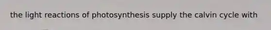 the light reactions of photosynthesis supply the calvin cycle with