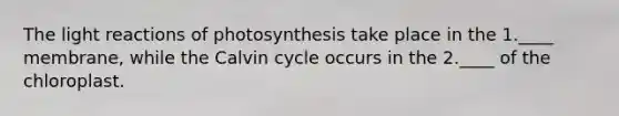 The light reactions of photosynthesis take place in the 1.____ membrane, while the Calvin cycle occurs in the 2.____ of the chloroplast.