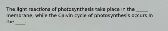 The light reactions of photosynthesis take place in the _____ membrane, while the Calvin cycle of photosynthesis occurs in the ____.