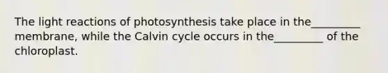 The light reactions of photosynthesis take place in the_________ membrane, while the Calvin cycle occurs in the_________ of the chloroplast.