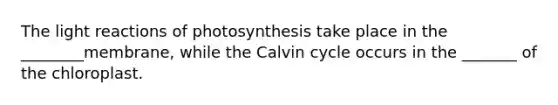 The light reactions of photosynthesis take place in the ________membrane, while the Calvin cycle occurs in the _______ of the chloroplast.