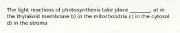 The light reactions of photosynthesis take place ________. a) in the thylakoid membrane b) in the mitochondria c) in the cytosol d) in the stroma