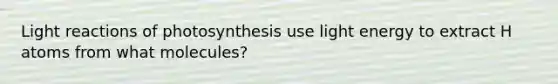 Light reactions of photosynthesis use light energy to extract H atoms from what molecules?